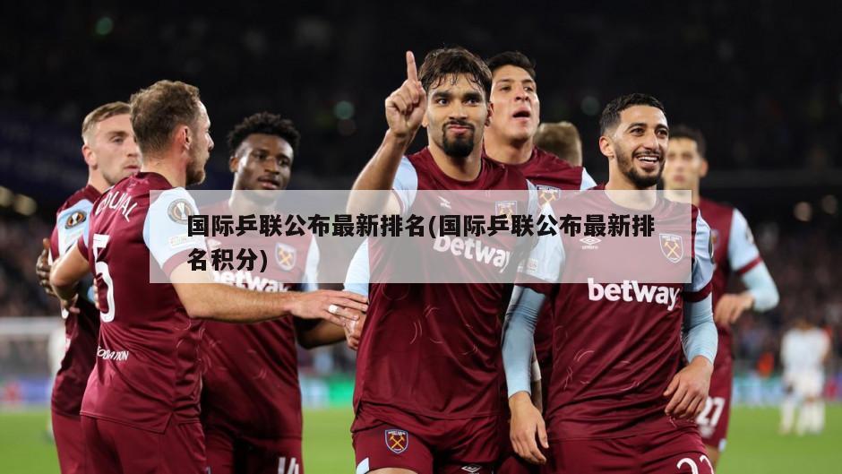 国际乒联公布最新排名(国际乒联公布最新排名积分)