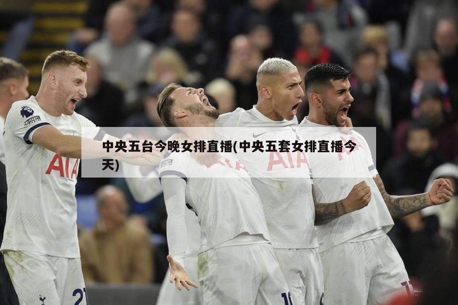 中央五台今晚女排直播(中央五套女排直播今天)
