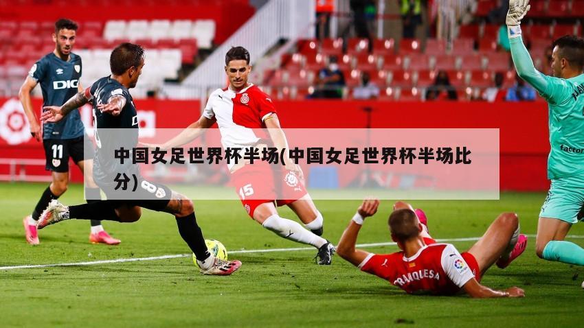 中国女足世界杯半场(中国女足世界杯半场比分)