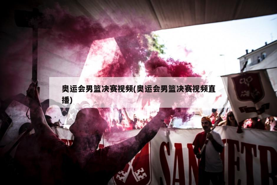 奥运会男篮决赛视频(奥运会男篮决赛视频直播)