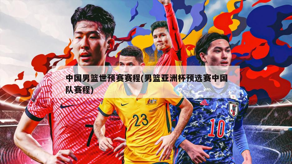 中国男篮世预赛赛程(男篮亚洲杯预选赛中国队赛程)