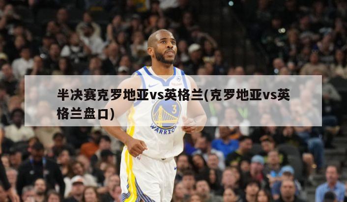 半决赛克罗地亚vs英格兰(克罗地亚vs英格兰盘口)