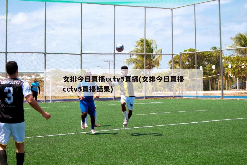 女排今日直播cctv5直播(女排今日直播cctv5直播结果)
