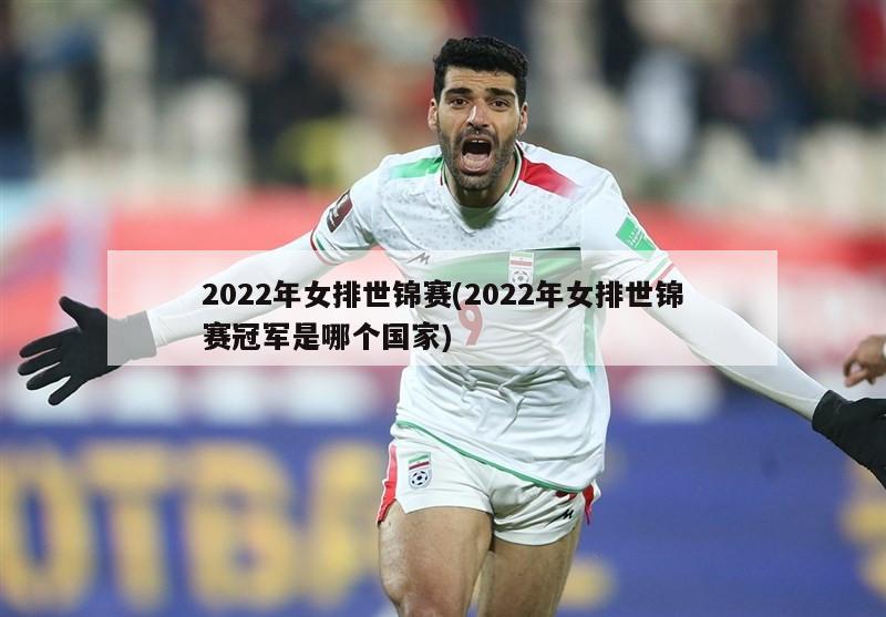 2022年女排世锦赛(2022年女排世锦赛冠军是哪个国家)