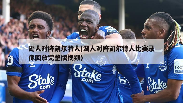 湖人对阵凯尔特人(湖人对阵凯尔特人比赛录像回放完整版视频)