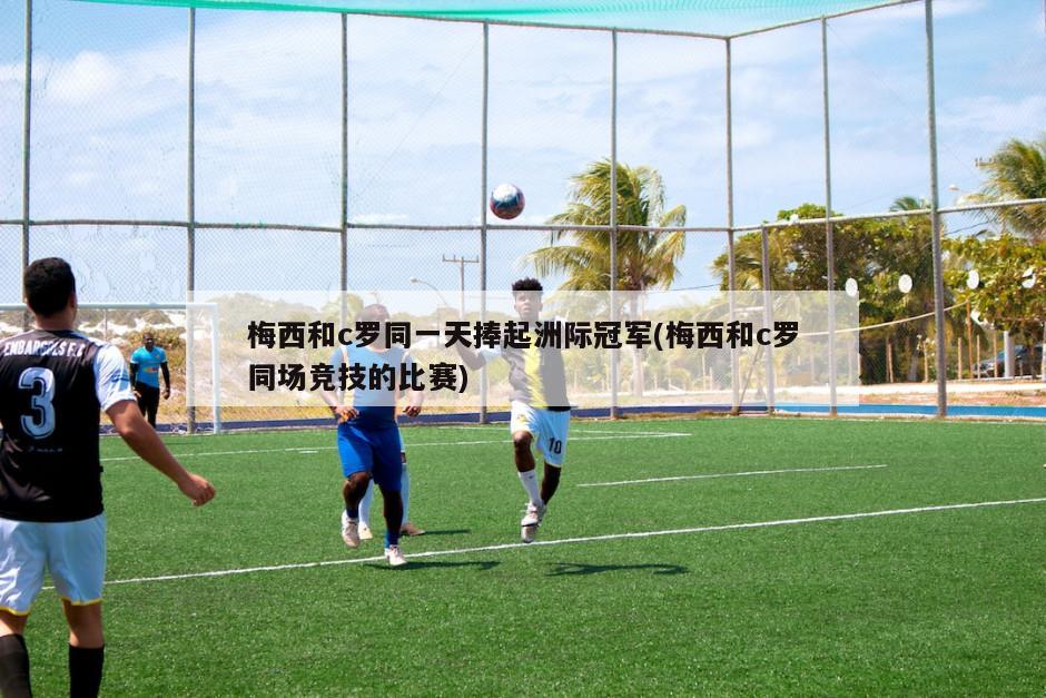 梅西和c罗同一天捧起洲际冠军(梅西和c罗同场竞技的比赛)