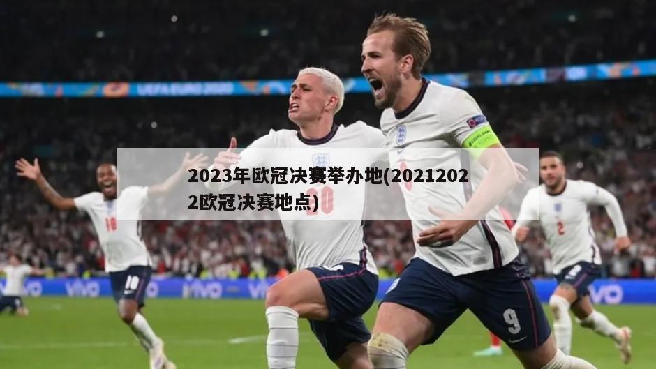 2023年欧冠决赛举办地(20212022欧冠决赛地点)