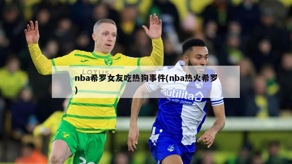 nba希罗女友吃热狗事件(nba热火希罗)