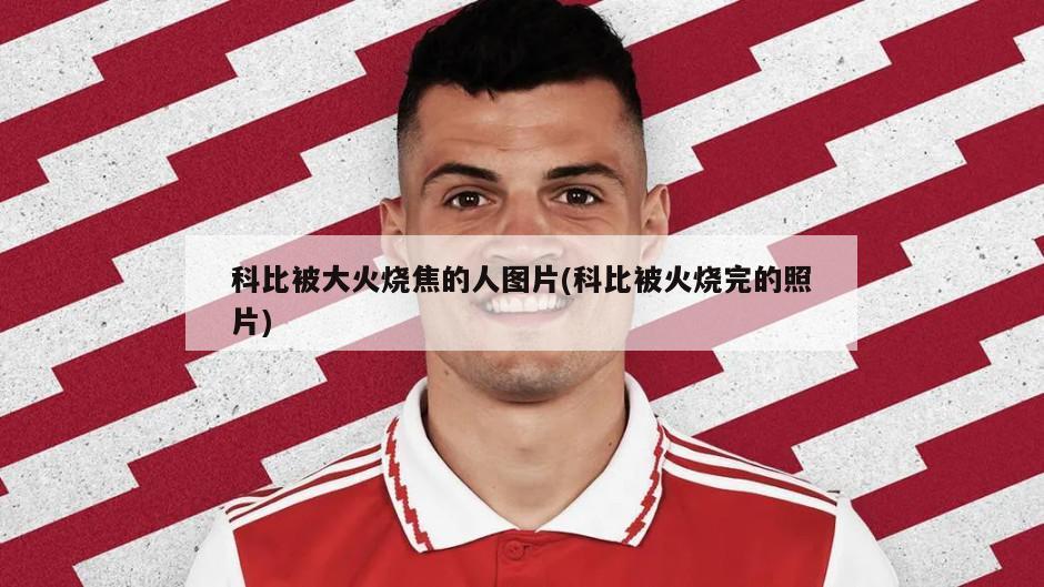 科比被大火烧焦的人图片(科比被火烧完的照片)