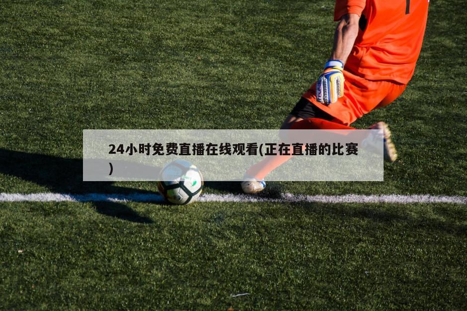 24小时免费直播在线观看(正在直播的比赛)