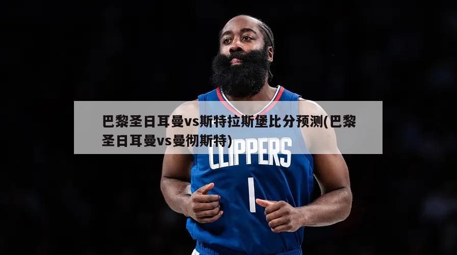 巴黎圣日耳曼vs斯特拉斯堡比分预测(巴黎圣日耳曼vs曼彻斯特)