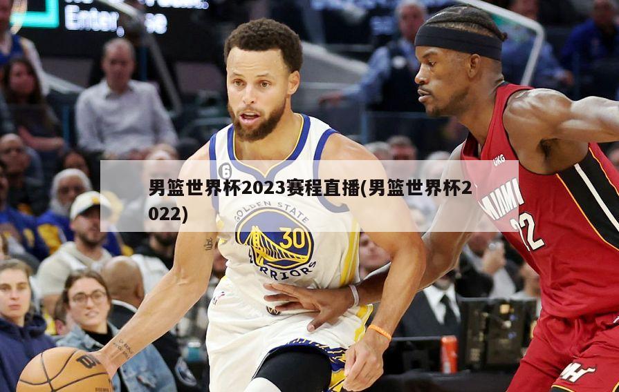 男篮世界杯2023赛程直播(男篮世界杯2022)