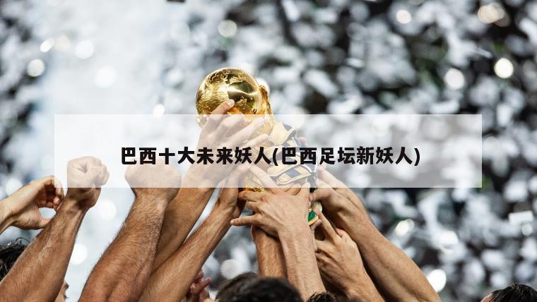 巴西十大未来妖人(巴西足坛新妖人)