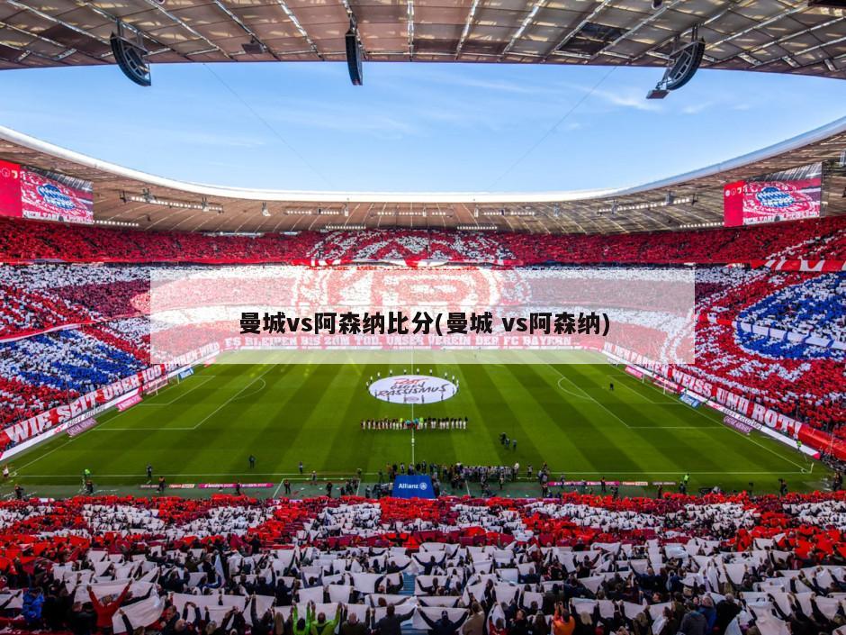 曼城vs阿森纳比分(曼城 vs阿森纳)