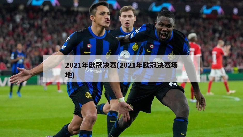 2021年欧冠决赛(2021年欧冠决赛场地)