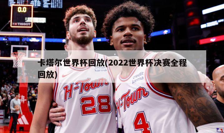 卡塔尔世界杯回放(2022世界杯决赛全程回放)