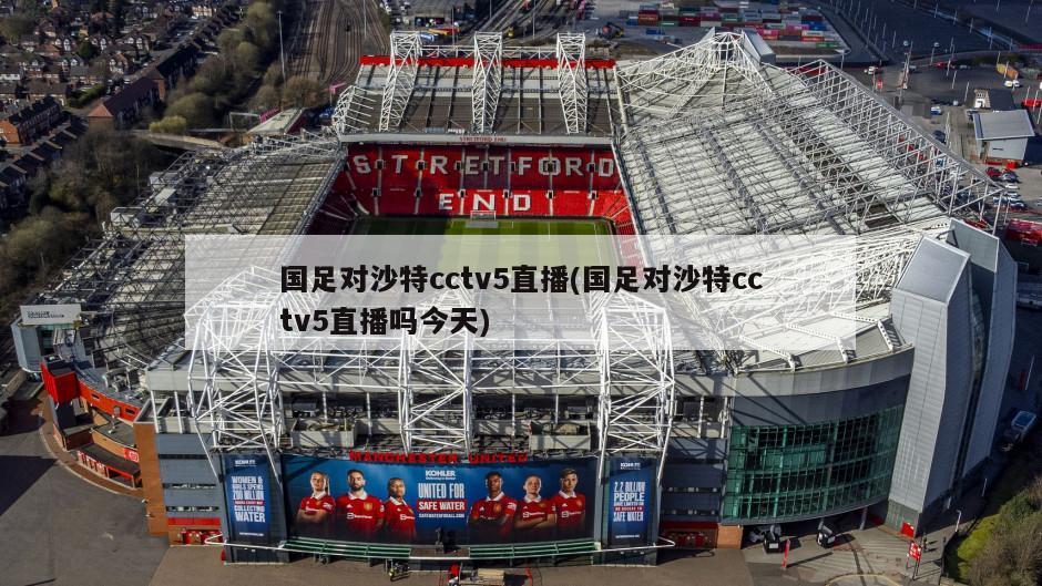 国足对沙特cctv5直播(国足对沙特cctv5直播吗今天)