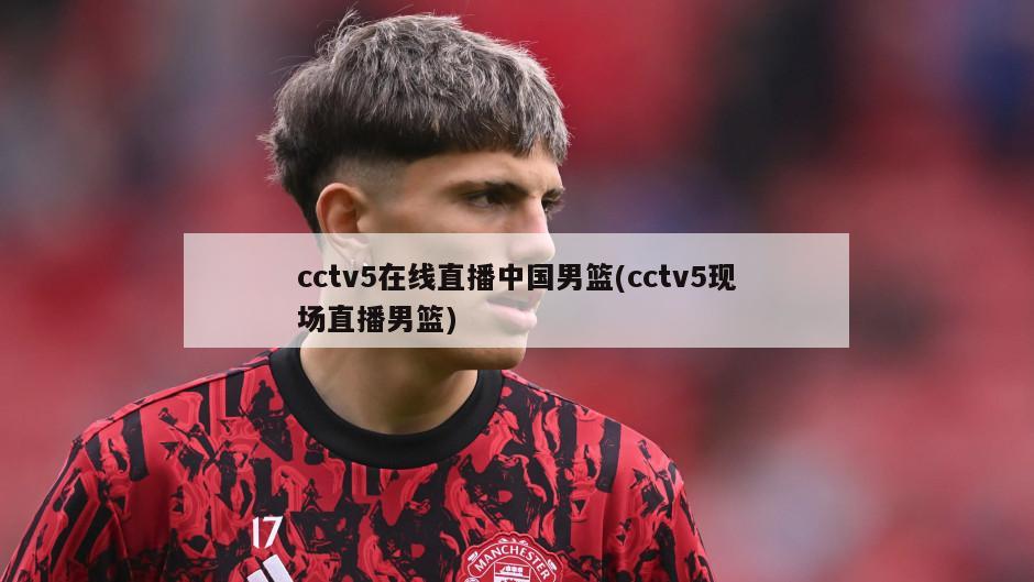 cctv5在线直播中国男篮(cctv5现场直播男篮)