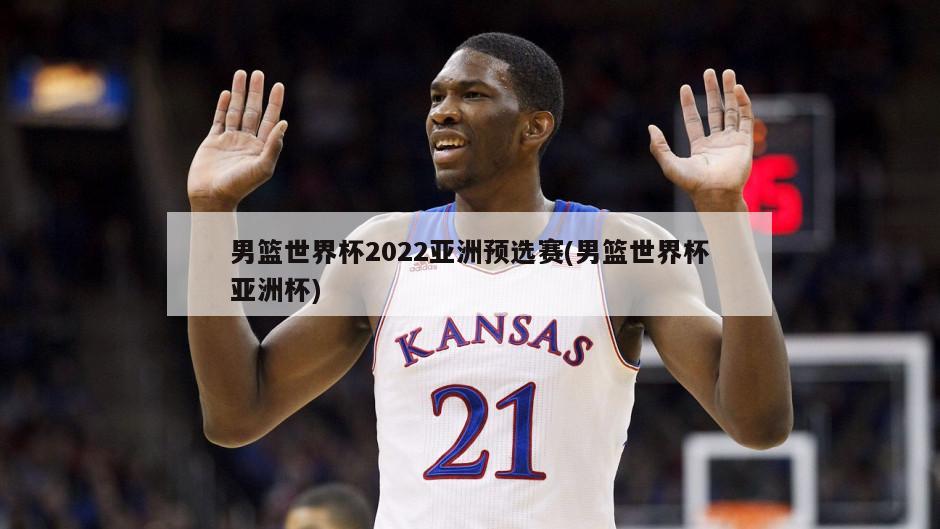 男篮世界杯2022亚洲预选赛(男篮世界杯亚洲杯)