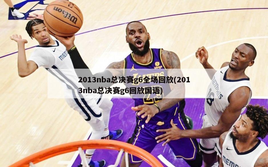 2013nba总决赛g6全场回放(2013nba总决赛g6回放国语)