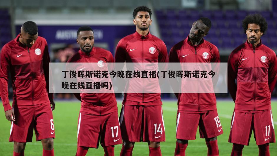 丁俊晖斯诺克今晚在线直播(丁俊晖斯诺克今晚在线直播吗)
