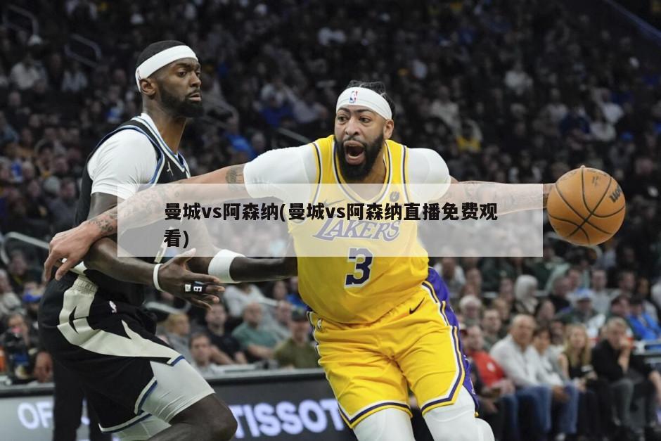 曼城vs阿森纳(曼城vs阿森纳直播免费观看)