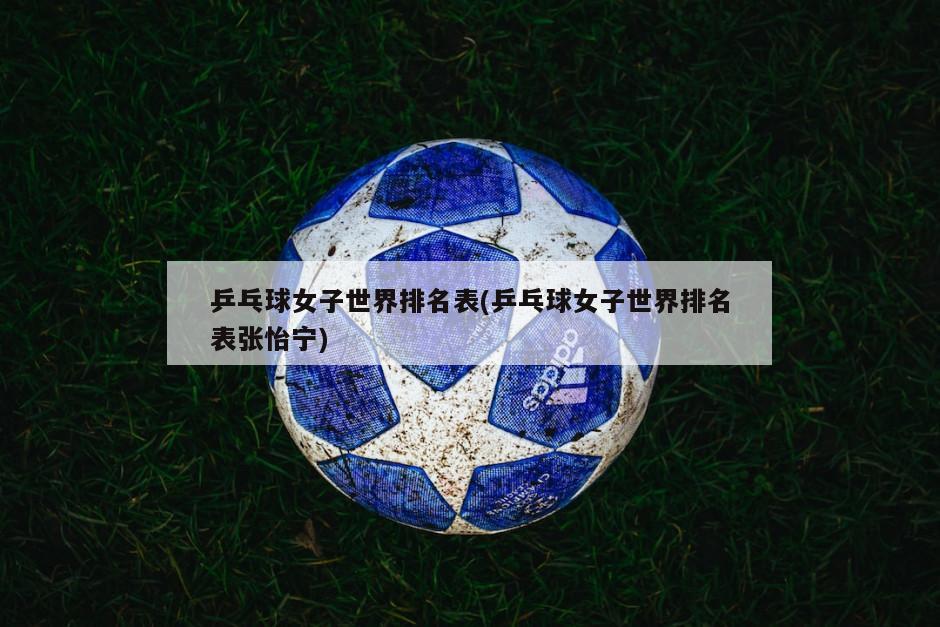 乒乓球女子世界排名表(乒乓球女子世界排名表张怡宁)