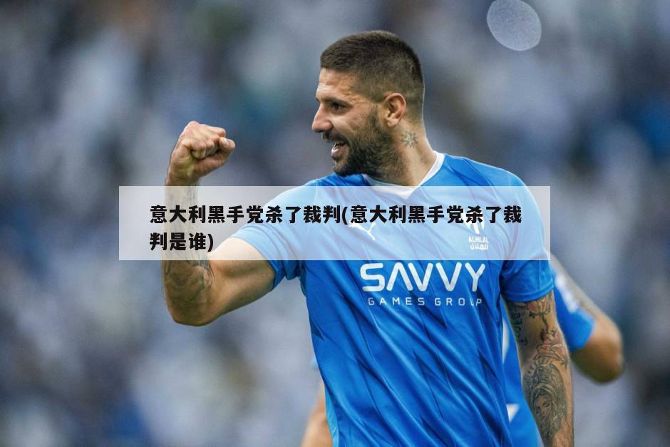 意大利黑手党杀了裁判(意大利黑手党杀了裁判是谁)