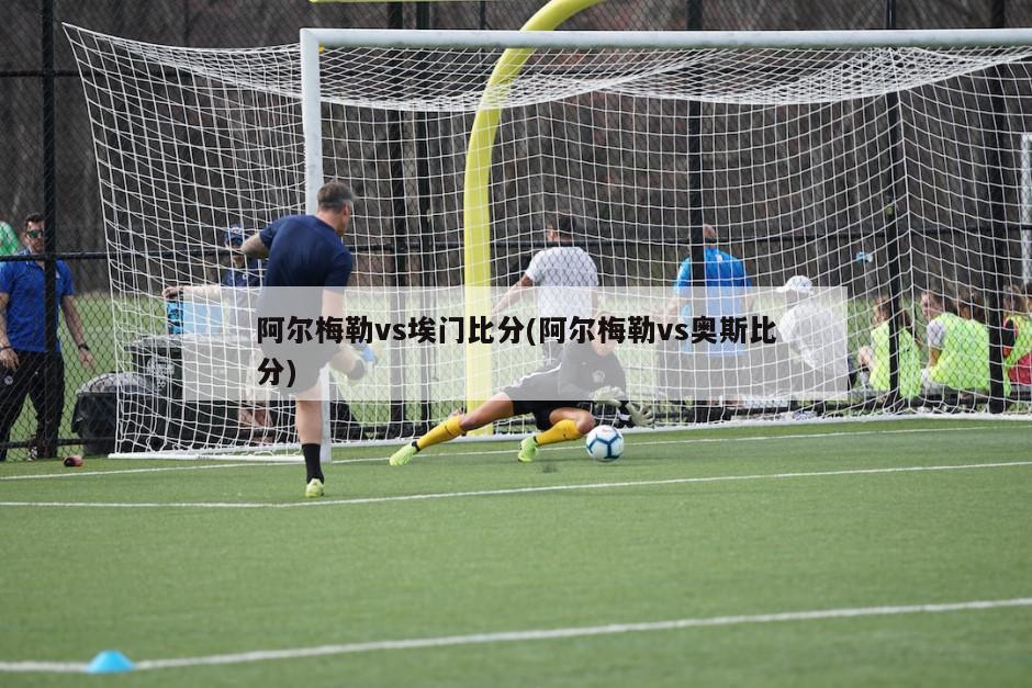 阿尔梅勒vs埃门比分(阿尔梅勒vs奥斯比分)