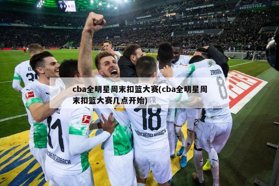 cba全明星周末扣篮大赛(cba全明星周末扣篮大赛几点开始)