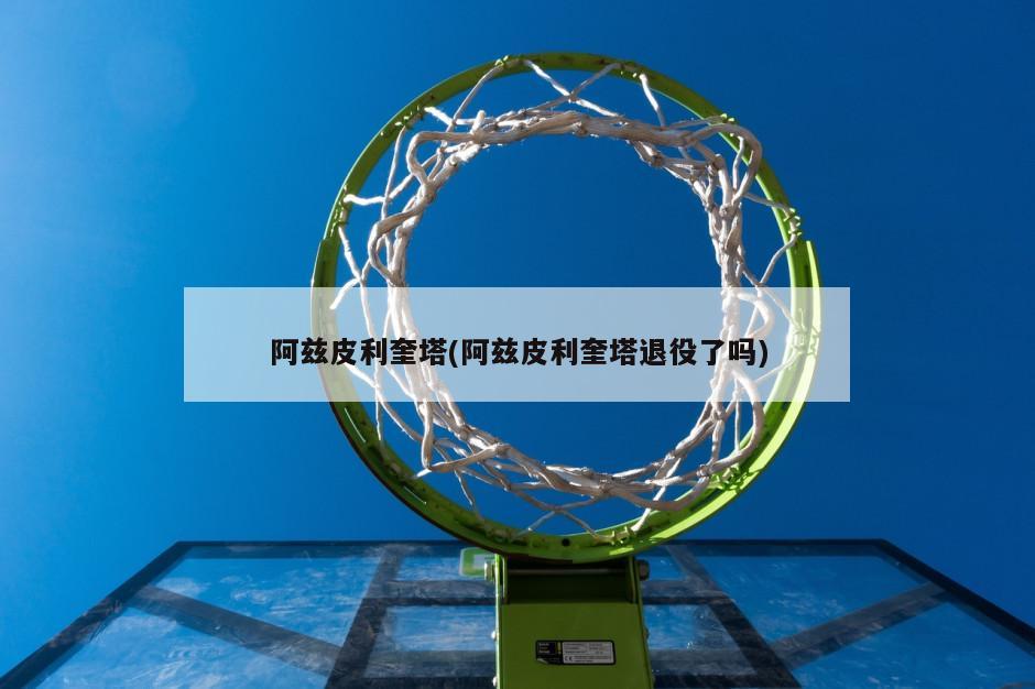 阿兹皮利奎塔(阿兹皮利奎塔退役了吗)