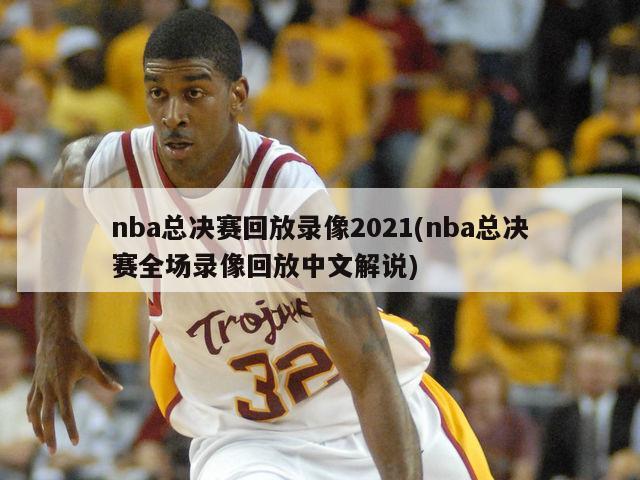 nba总决赛回放录像2021(nba总决赛全场录像回放中文解说)
