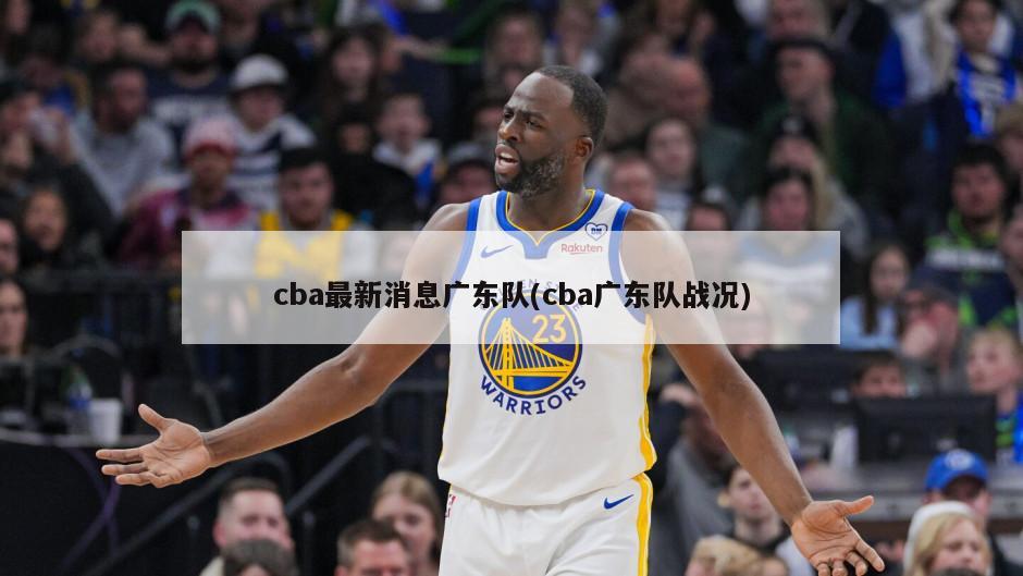 cba最新消息广东队(cba广东队战况)