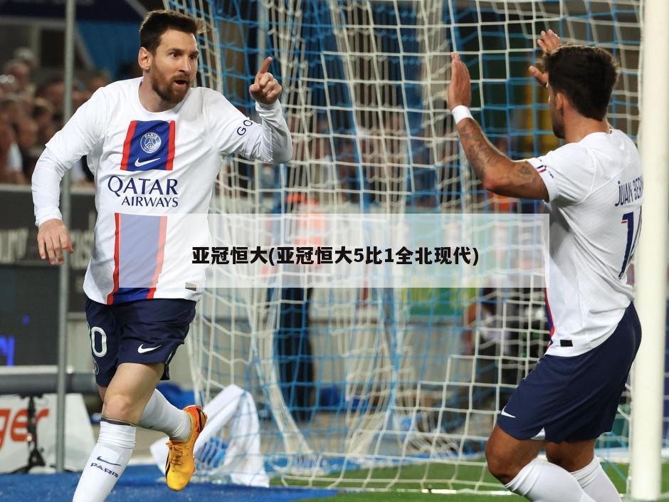 亚冠恒大(亚冠恒大5比1全北现代)