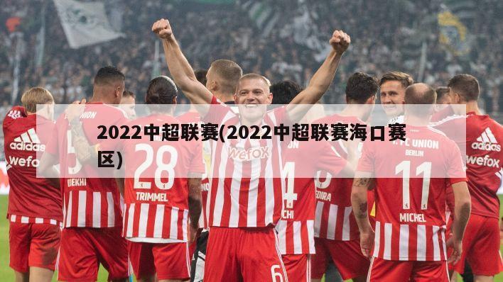 2022中超联赛(2022中超联赛海口赛区)
