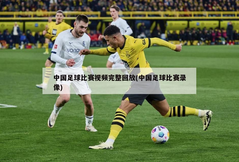 中国足球比赛视频完整回放(中国足球比赛录像)