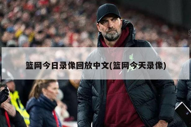 篮网今日录像回放中文(篮网今天录像)