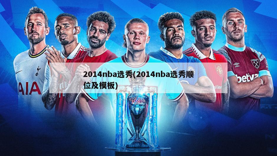 2014nba选秀(2014nba选秀顺位及模板)