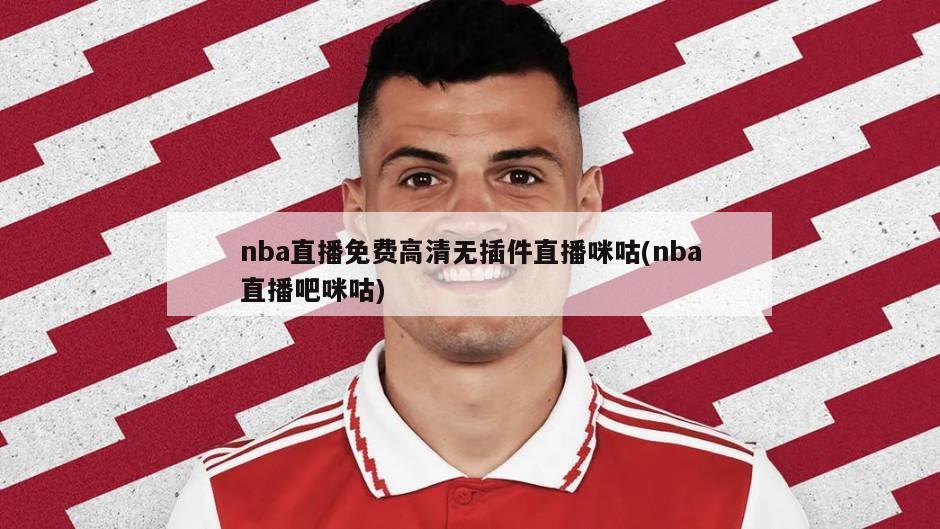 nba直播免费高清无插件直播咪咕(nba直播吧咪咕)