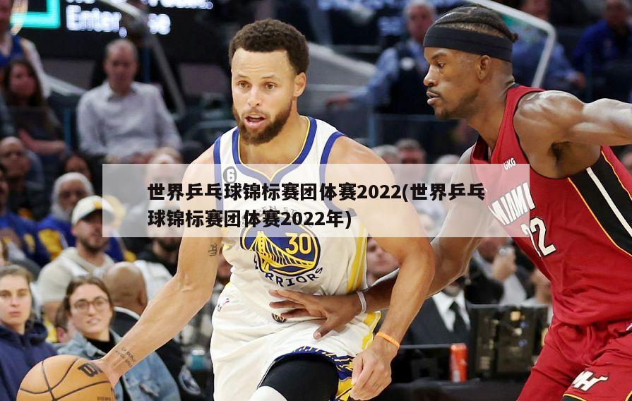 世界乒乓球锦标赛团体赛2022(世界乒乓球锦标赛团体赛2022年)