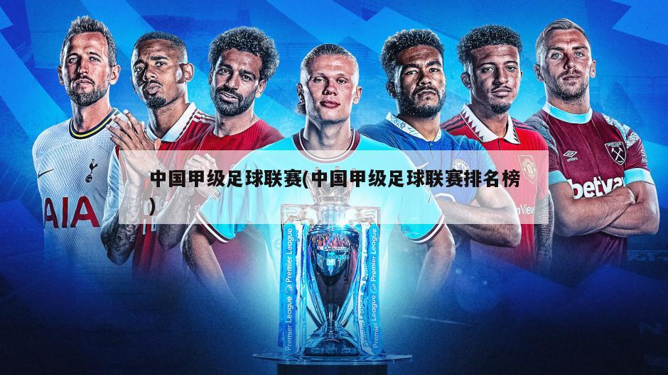 中国甲级足球联赛(中国甲级足球联赛排名榜)