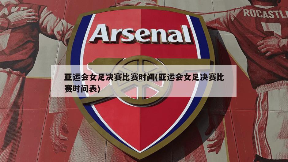 亚运会女足决赛比赛时间(亚运会女足决赛比赛时间表)