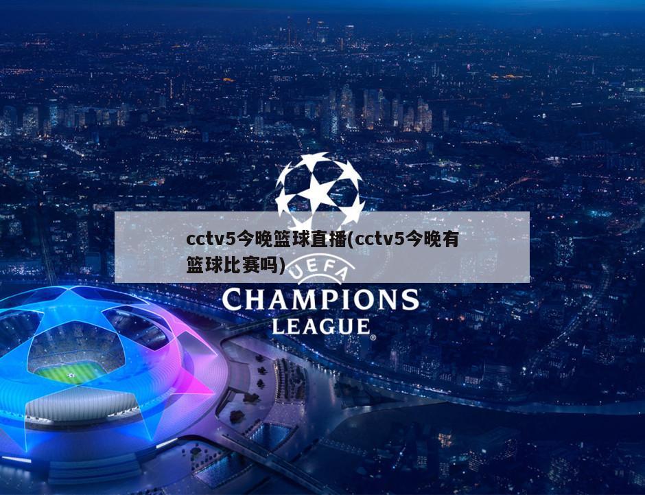 cctv5今晚篮球直播(cctv5今晚有篮球比赛吗)