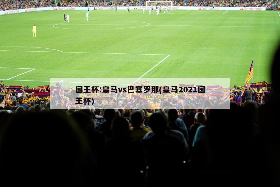 国王杯:皇马vs巴塞罗那(皇马2021国王杯)
